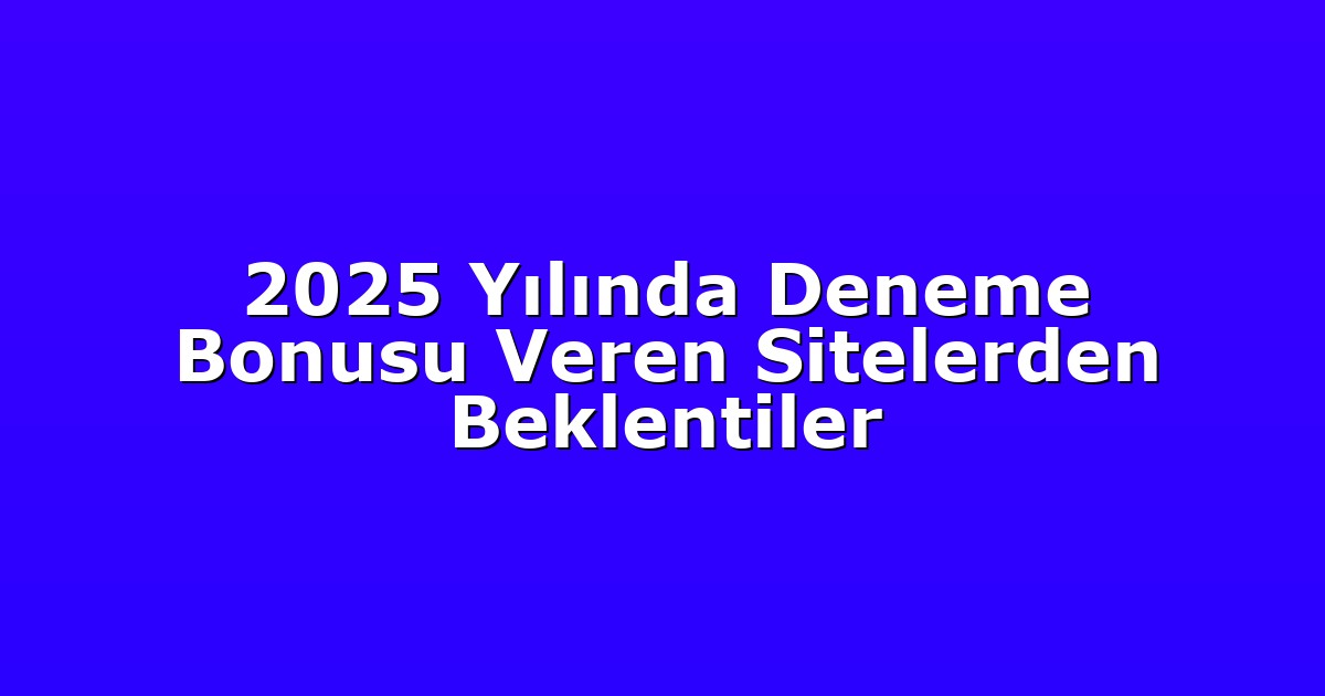 2025 Yılında Deneme Bonusu Veren Sitelerden Beklentiler