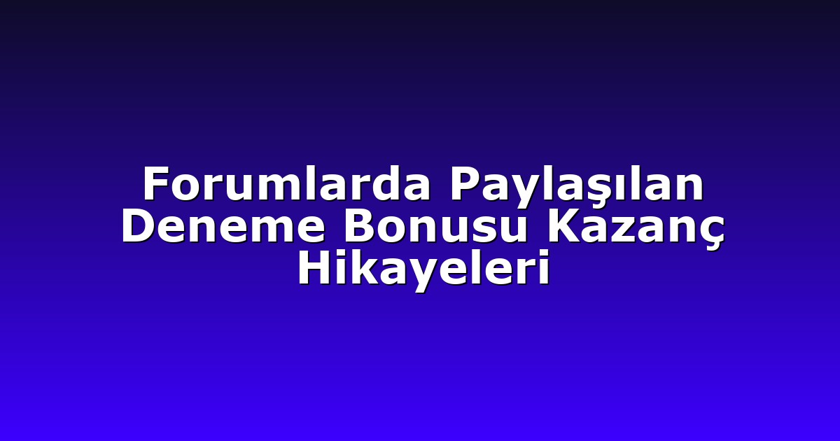 Forumlarda Paylaşılan Deneme Bonusu Kazanç Hikayeleri