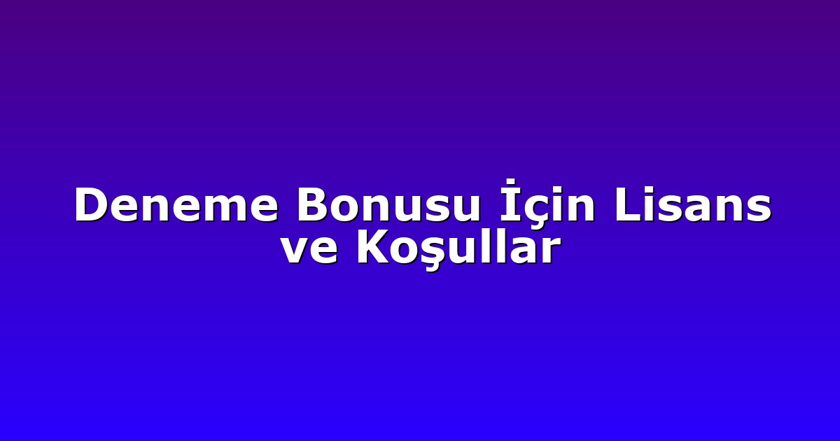 Deneme Bonusu İçin Lisans ve Koşullar