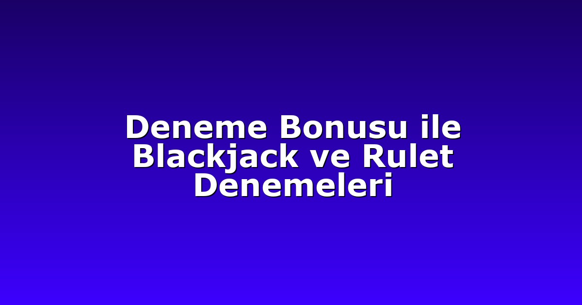 Deneme Bonusu ile Blackjack ve Rulet Denemeleri