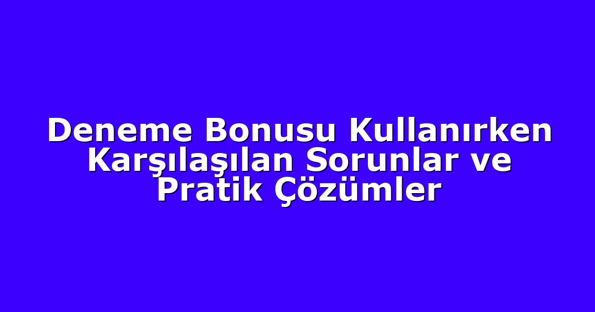 Deneme Bonusu Kullanırken Karşılaşılan Sorunlar ve Pratik Çözümler
