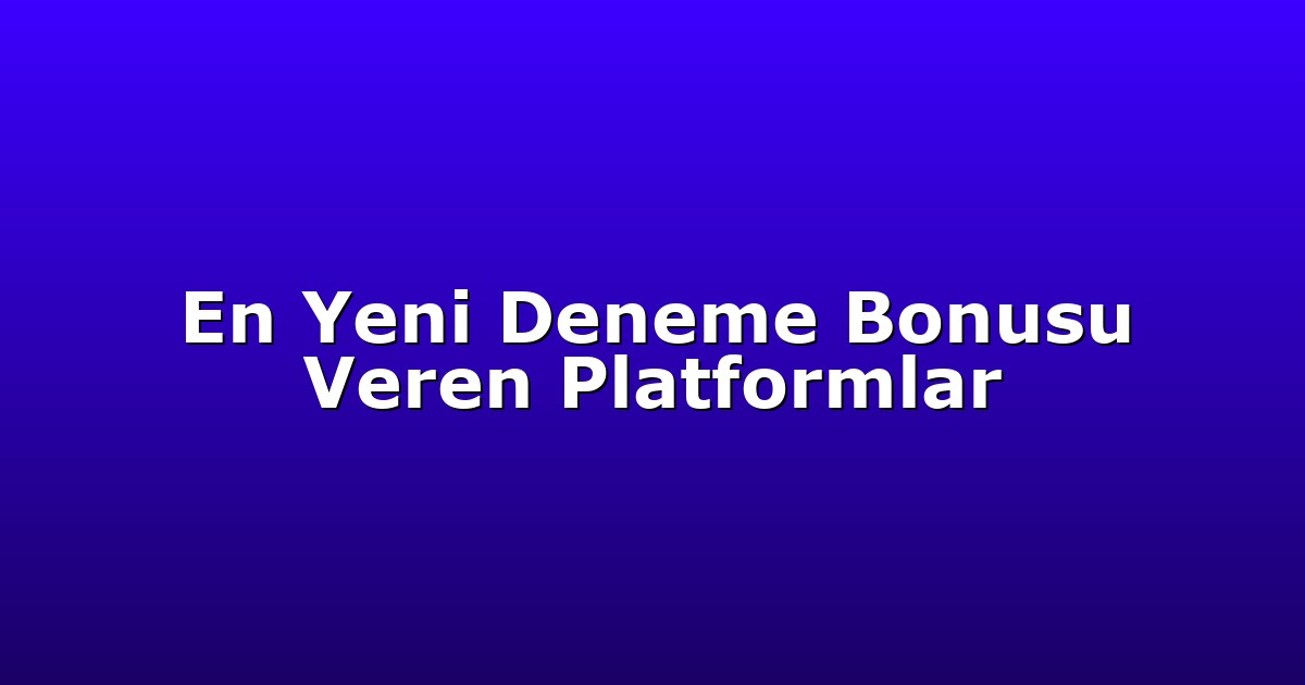 En Yeni Deneme Bonusu Veren Platformlar