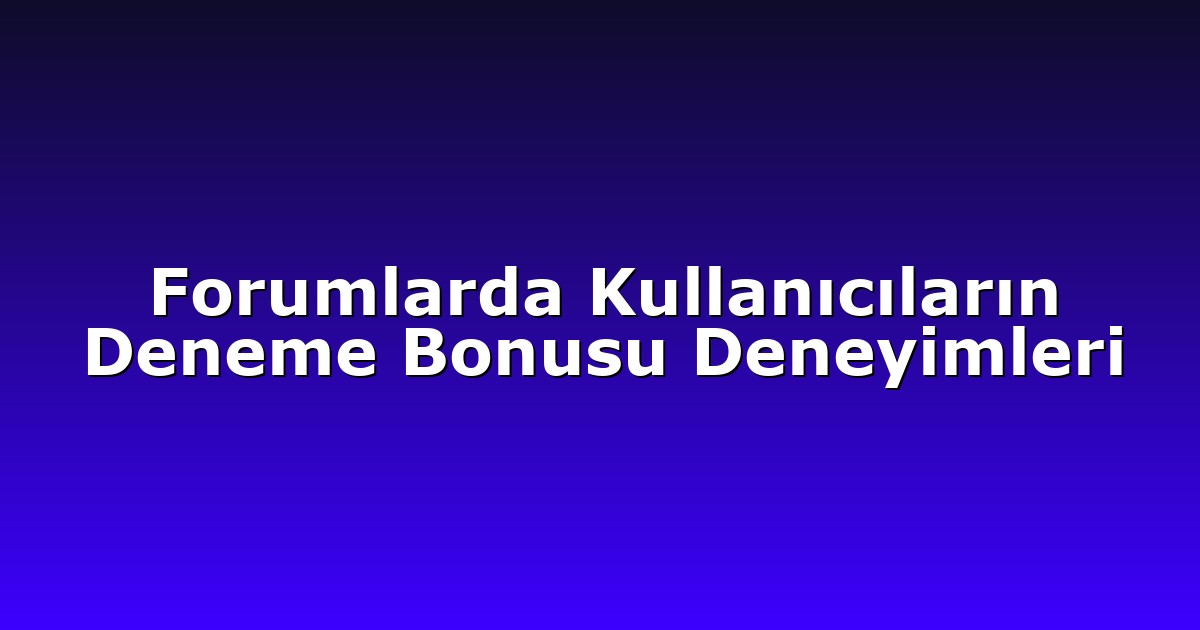 Forumlarda Kullanıcıların Deneme Bonusu Deneyimleri