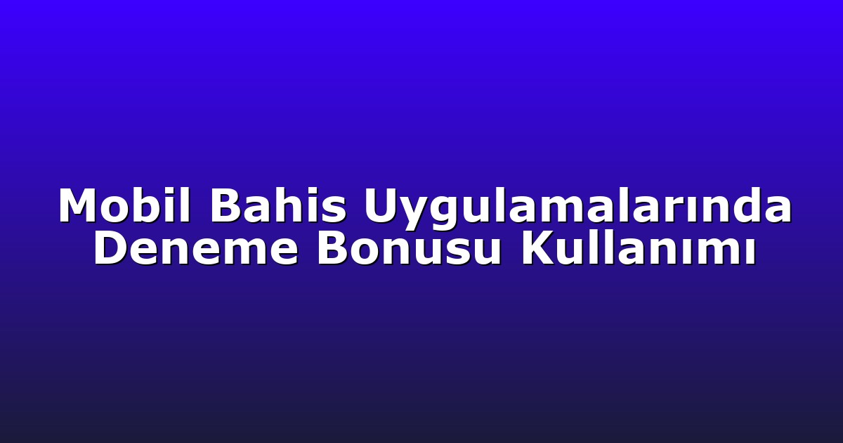 Mobil Bahis Uygulamalarında Deneme Bonusu Kullanımı
