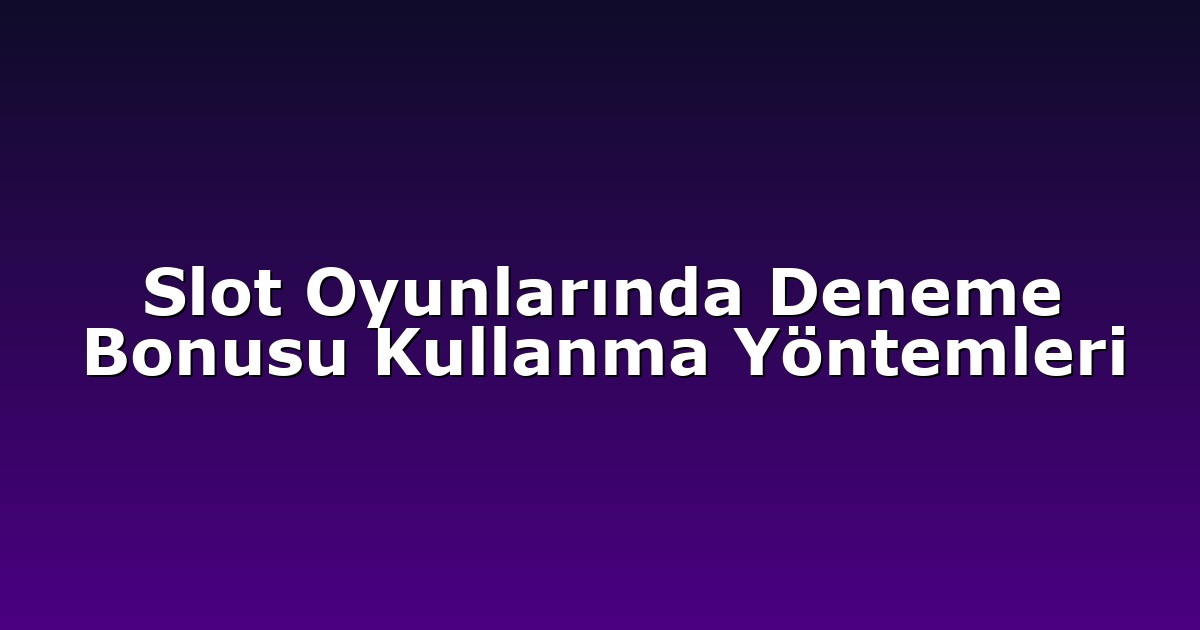 Slot Oyunlarında Deneme Bonusu Kullanma Yöntemleri