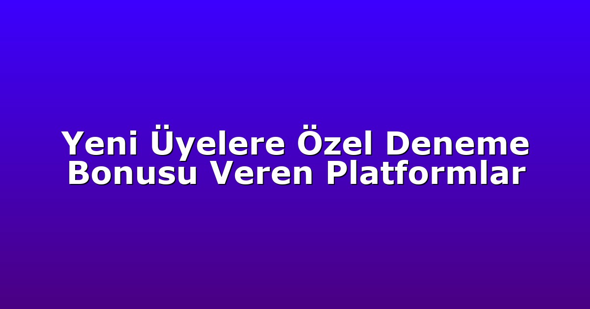 Yeni Üyelere Özel Deneme Bonusu Veren Platformlar